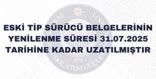 ESKİ TİP SÜRÜCÜ BELGELERİNİN YENİLENME SÜRESİ 31.07.2025 TARİHİNE KADAR UZATILMIŞTIR
